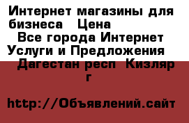 	Интернет магазины для бизнеса › Цена ­ 5000-10000 - Все города Интернет » Услуги и Предложения   . Дагестан респ.,Кизляр г.